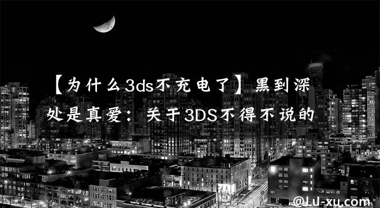 【為什么3ds不充電了】黑到深處是真愛：關(guān)于3DS不得不說的事