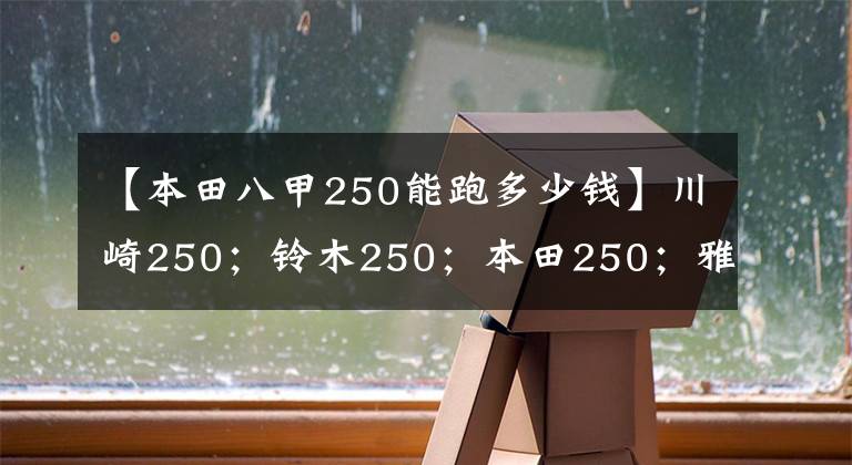 【本田八甲250能跑多少錢】川崎250；鈴木250；本田250；雅馬哈250這四款摩托車哪個(gè)更好？