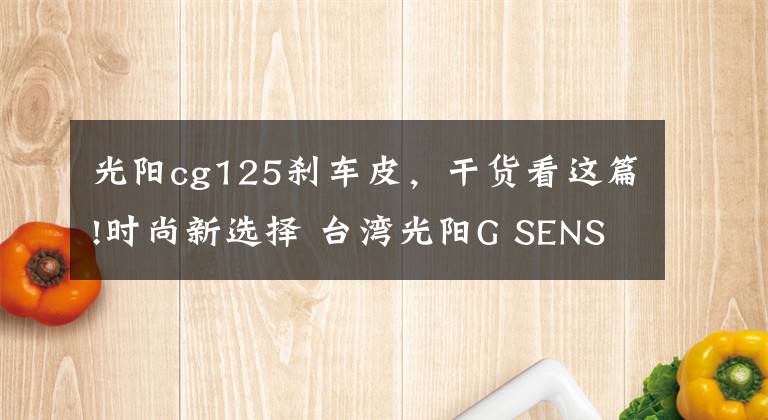 光陽cg125剎車皮，干貨看這篇!時(shí)尚新選擇 臺(tái)灣光陽G SENSE 125發(fā)布