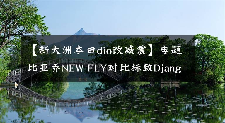 【新大洲本田dio改減震】專題比亞喬N(yùn)EW FLY對(duì)比標(biāo)致Django