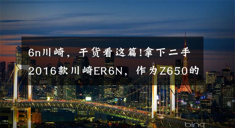 6n川崎，干貨看這篇!拿下二手2016款川崎ER6N，作為Z650的前身，此車性價比真高