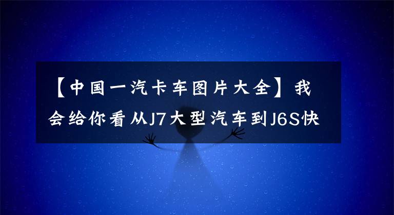 【中國(guó)一汽卡車圖片大全】我會(huì)給你看從J7大型汽車到J6S快遞，全海防年會(huì)的所有牽引車。