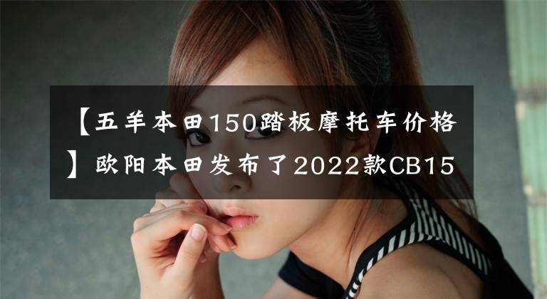 【五羊本田150踏板摩托車價(jià)格】歐陽本田發(fā)布了2022款CB150S熊訓(xùn)，價(jià)格為9080韓元