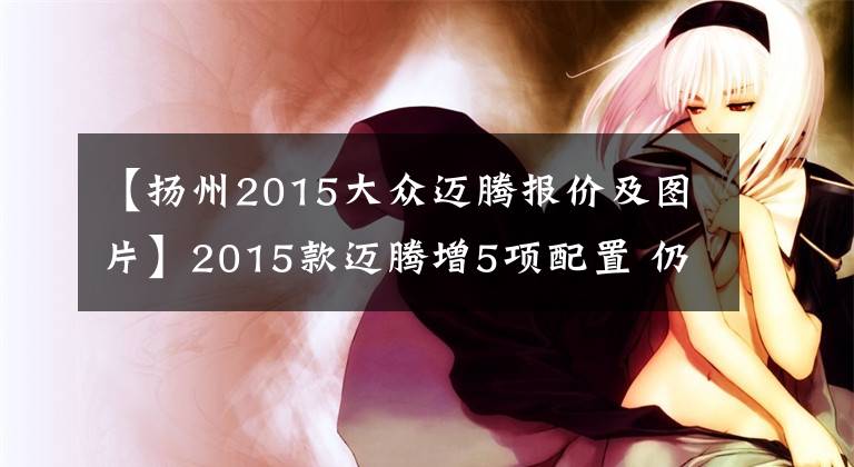 【揚州2015大眾邁騰報價及圖片】2015款邁騰增5項配置 仍售19.98-29.98萬