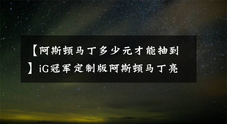 【阿斯頓馬丁多少元才能抽到】iG冠軍定制版阿斯頓馬丁亮相！價(jià)值400萬 網(wǎng)友：抽獎(jiǎng)中了也養(yǎng)不起