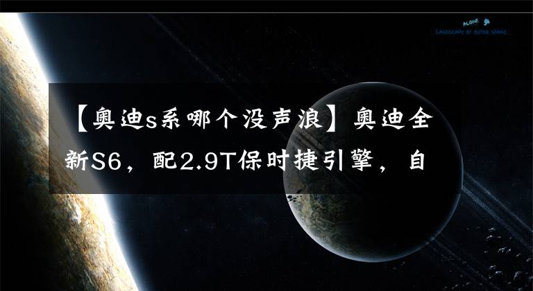 【奧迪s系哪個沒聲浪】奧迪全新S6，配2.9T保時捷引擎，自帶聲浪，比S5還躁