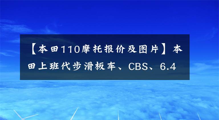 【本田110摩托報(bào)價(jià)及圖片】本田上班代步滑板車、CBS、6.4L油箱、盤式剎車板9千多個(gè)。