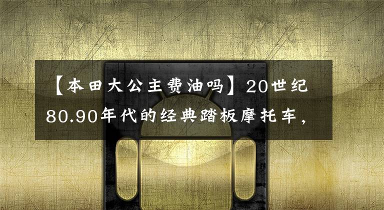 【本田大公主費(fèi)油嗎】20世紀(jì)80.90年代的經(jīng)典踏板摩托車，這8個(gè)中你坐過哪一個(gè)嗎？