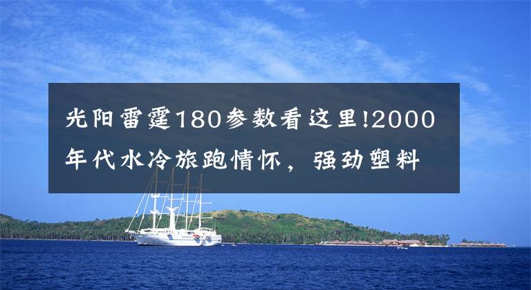 光陽雷霆180參數(shù)看這里!2000年代水冷旅跑情懷，強(qiáng)勁塑料踏板車進(jìn)化史