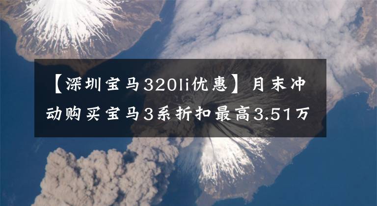 【深圳寶馬320li優(yōu)惠】月末沖動購買寶馬3系折扣最高3.51萬韓元