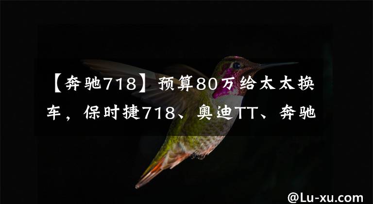 【奔馳718】預(yù)算80萬(wàn)給太太換車，保時(shí)捷718、奧迪TT、奔馳SLC，注重動(dòng)力怎么選