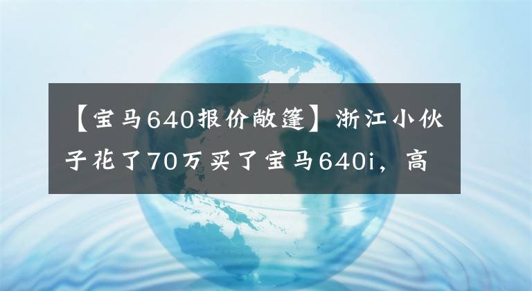 【寶馬640報價敞篷】浙江小伙子花了70萬買了寶馬640i，高顏值敞篷車坦言要看寶馬。