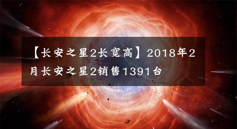 【長(zhǎng)安之星2長(zhǎng)寬高】2018年2月長(zhǎng)安之星2銷售1391臺(tái)