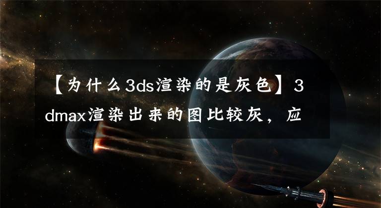 【為什么3ds渲染的是灰色】3dmax渲染出來的圖比較灰，應該怎么解決呢？