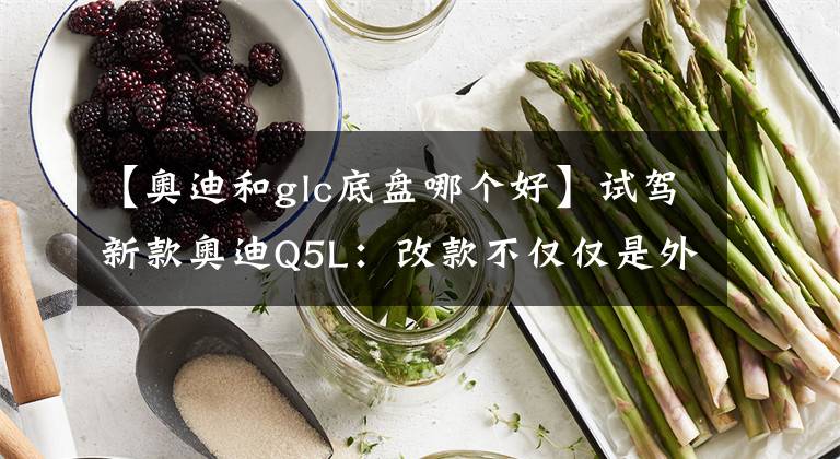 【奧迪和glc底盤哪個(gè)好】試駕新款?yuàn)W迪Q5L：改款不僅僅是外觀的變化，動(dòng)力和底盤也有提升