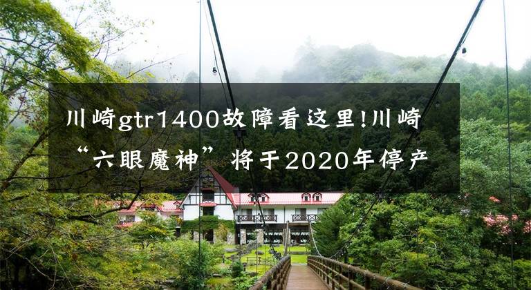 川崎gtr1400故障看這里!川崎“六眼魔神”將于2020年停產(chǎn) 大排量自吸時代宣告終結