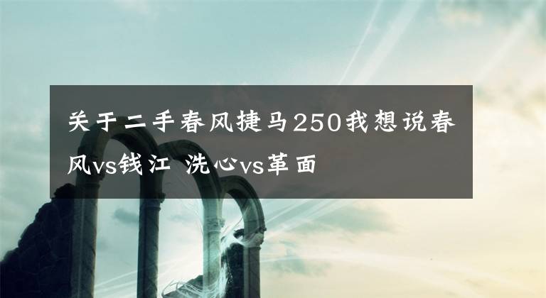 關于二手春風捷馬250我想說春風vs錢江 洗心vs革面