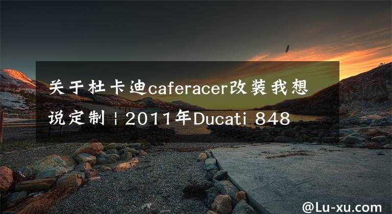 關(guān)于杜卡迪caferacer改裝我想說(shuō)定制 | 2011年Ducati 848 Cafe Racer改裝欣賞