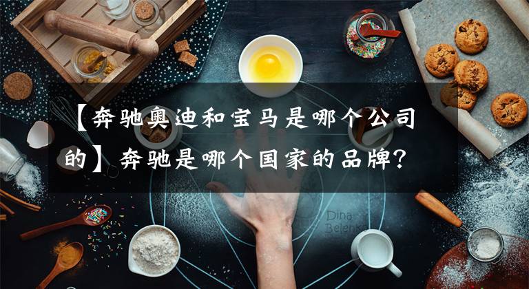 【奔馳奧迪和寶馬是哪個公司的】奔馳是哪個國家的品牌？