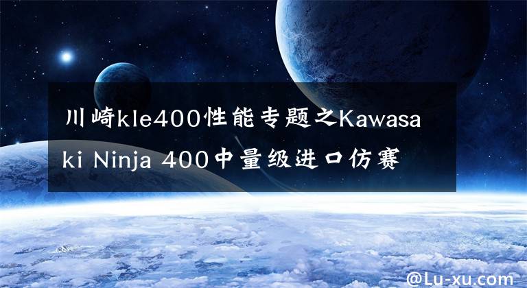 川崎kle400性能專題之Kawasaki Ninja 400中量級(jí)進(jìn)口仿賽的不二之選，亞亞帶你試駕體驗(yàn)！