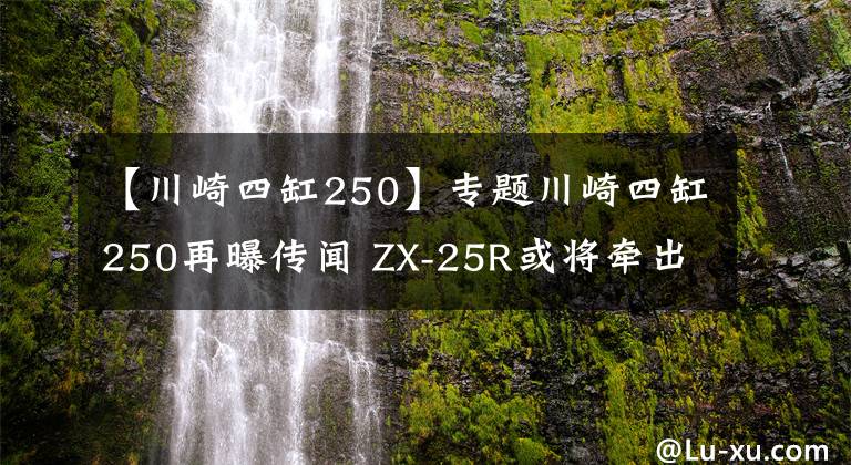 【川崎四缸250】專題川崎四缸250再曝傳聞 ZX-25R或?qū)砍鯶X-4R