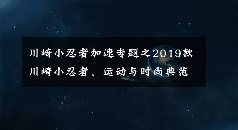 川崎小忍者加速專題之2019款川崎小忍者，運(yùn)動(dòng)與時(shí)尚典范