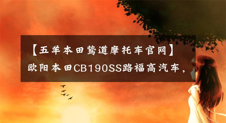 【五羊本田鷙道摩托車(chē)官網(wǎng)】歐陽(yáng)本田CB190SS路福高汽車(chē)，靜態(tài)詳細(xì)介紹。