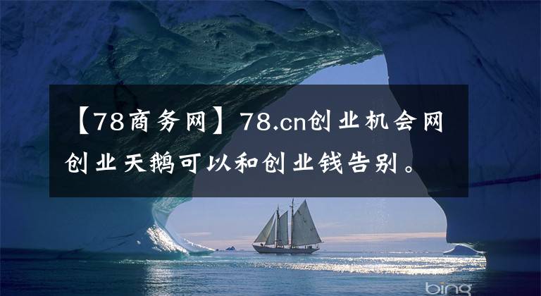 【78商務(wù)網(wǎng)】78.cn創(chuàng)業(yè)機(jī)會網(wǎng)創(chuàng)業(yè)天鵝可以和創(chuàng)業(yè)錢告別。