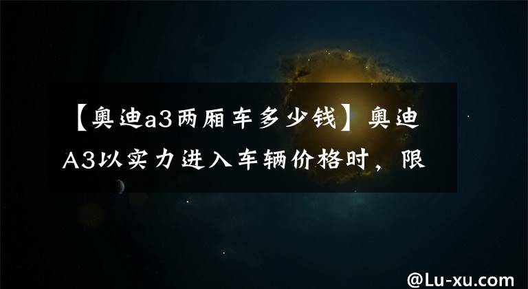 【奧迪a3兩廂車多少錢】奧迪A3以實(shí)力進(jìn)入車輛價(jià)格時(shí)，限時(shí)暴跌4.24萬韓元