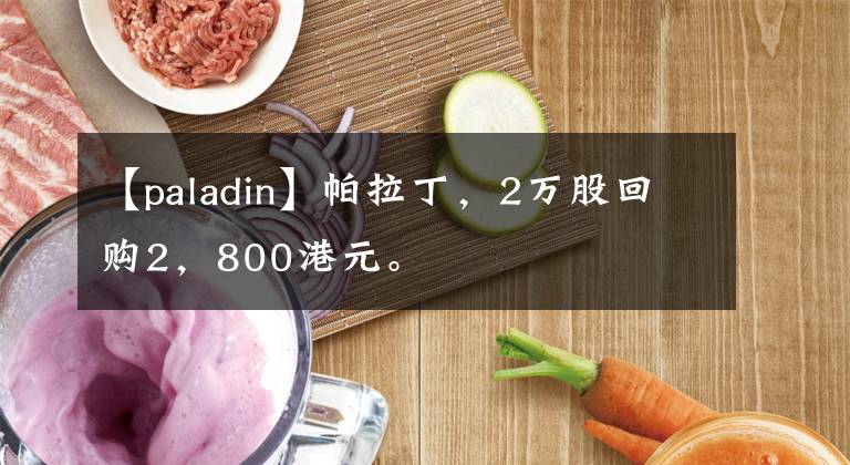 【paladin】帕拉丁，2萬股回購2，800港元。