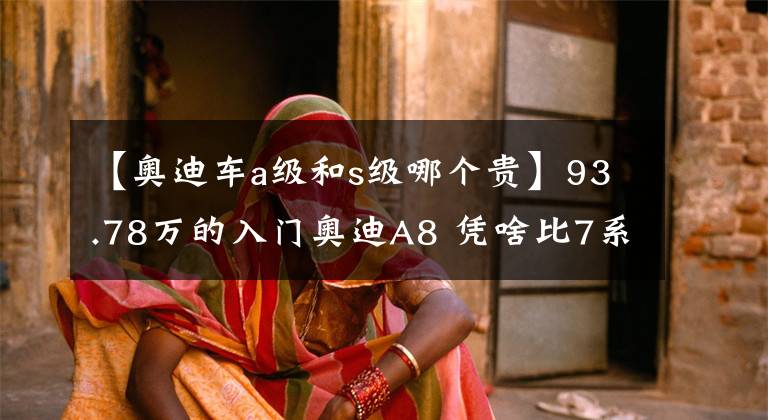 【奧迪車a級和s級哪個貴】93.78萬的入門奧迪A8 憑啥比7系LS都要貴？