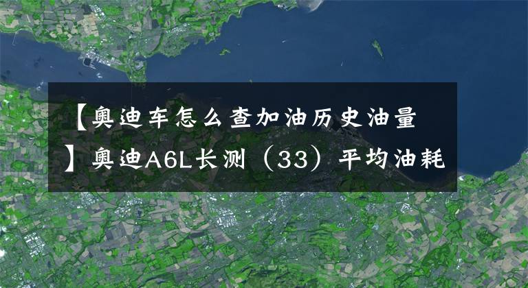 【奧迪車(chē)怎么查加油歷史油量】奧迪A6L長(zhǎng)測(cè)（33）平均油耗出爐：11.09L/100km