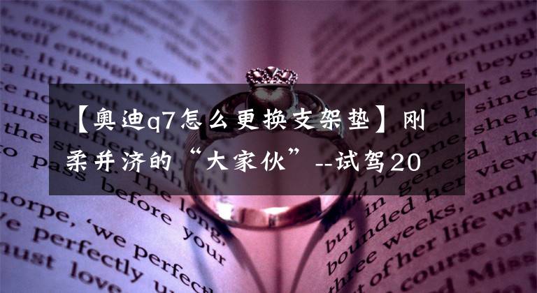 【奧迪q7怎么更換支架墊】剛?cè)岵?jì)的“大家伙”--試駕2015款?yuàn)W迪Q7