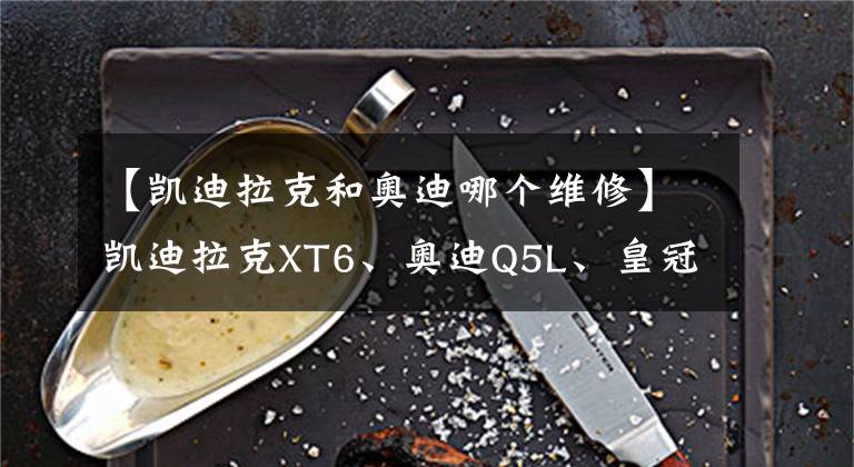 【凱迪拉克和奧迪哪個維修】凱迪拉克XT6、奧迪Q5L、皇冠陸放，三款熱門豪華SUV該怎么選？