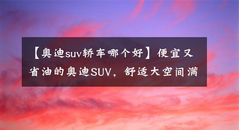 【奧迪suv轎車哪個(gè)好】便宜又省油的奧迪SUV，舒適大空間滿足家用，實(shí)拍奧迪Q3