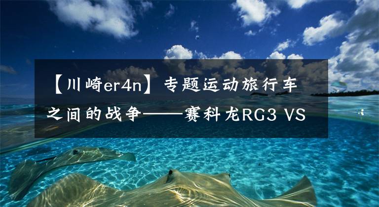 【川崎er4n】專題運動旅行車之間的戰(zhàn)爭——賽科龍RG3 VS 春風400GT