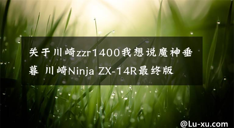 關(guān)于川崎zzr1400我想說(shuō)魔神垂暮 川崎Ninja ZX-14R最終版 2020款9月發(fā)布