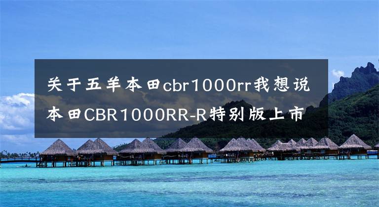 關于五羊本田cbr1000rr我想說本田CBR1000RR-R特別版上市 紀念火刃誕生30年