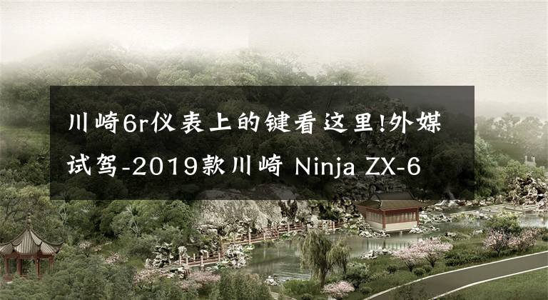 川崎6r儀表上的鍵看這里!外媒試駕-2019款川崎 Ninja ZX-6R 636 大號(hào)Ninja400