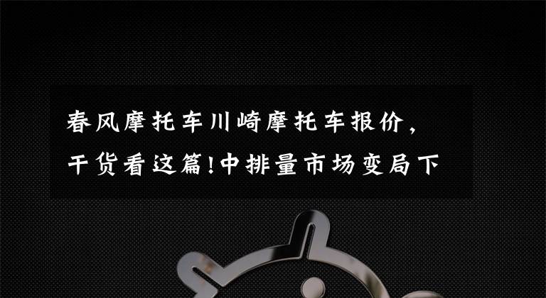 春風(fēng)摩托車川崎摩托車報(bào)價(jià)，干貨看這篇!中排量市場變局下，這四款跑車還是更值得考慮，但也不能盲目跟風(fēng)