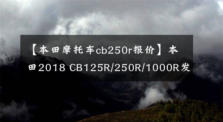 【本田摩托車cb250r報(bào)價(jià)】本田2018 CB125R/250R/1000R發(fā)布