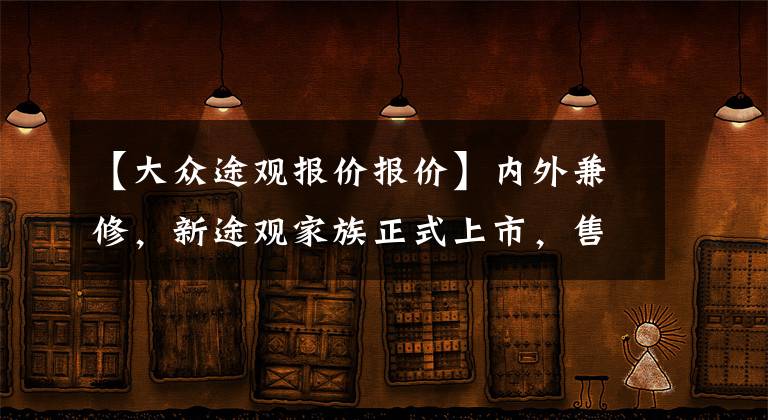 【大眾途觀報價報價】內(nèi)外兼修，新途觀家族正式上市，售價21.58-29.39萬元