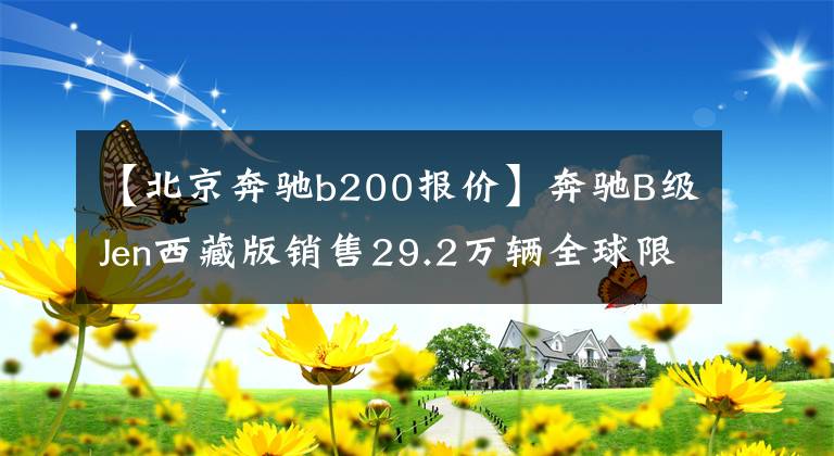 【北京奔馳b200報(bào)價(jià)】奔馳B級(jí)Jen西藏版銷售29.2萬(wàn)輛全球限量1，000輛