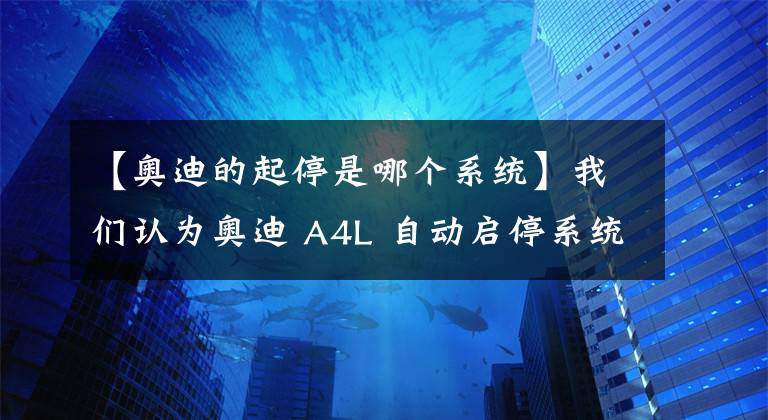 【奧迪的起停是哪個(gè)系統(tǒng)】我們認(rèn)為奧迪 A4L 自動(dòng)啟停系統(tǒng)不用關(guān)閉了