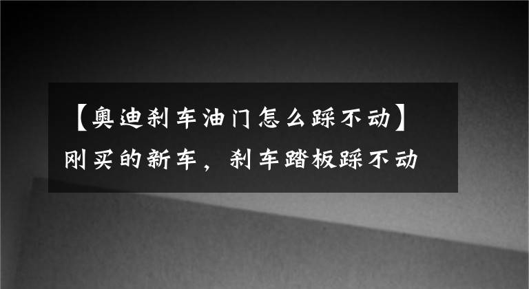 【奧迪剎車油門怎么踩不動】剛買的新車，剎車踏板踩不動屬于正常現(xiàn)象？