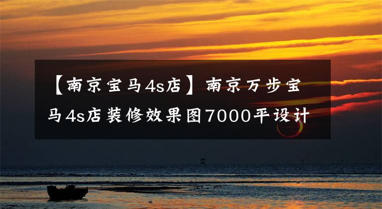 【南京寶馬4s店】南京萬(wàn)步寶馬4s店裝修效果圖7000平設(shè)計(jì)高端霸氣