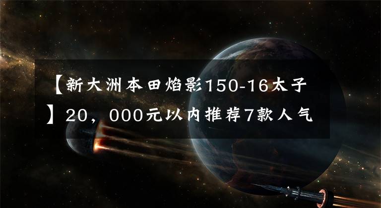 【新大洲本田焰影150-16太子】20，000元以內(nèi)推薦7款人氣太子摩托車