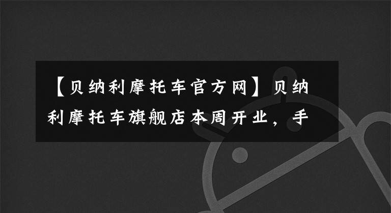 【貝納利摩托車官方網(wǎng)】貝納利摩托車旗艦店本周開業(yè)，手抽筋了