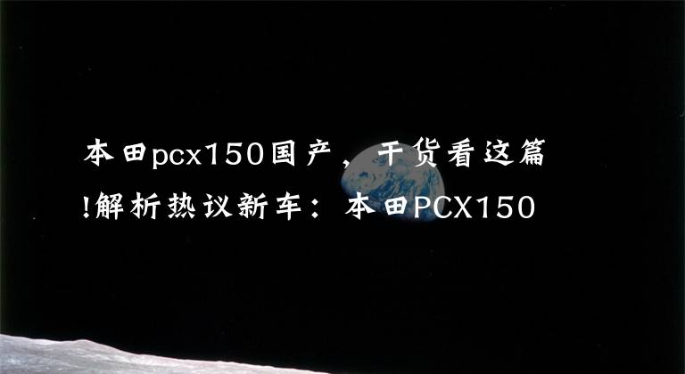 本田pcx150國產(chǎn)，干貨看這篇!解析熱議新車：本田PCX150