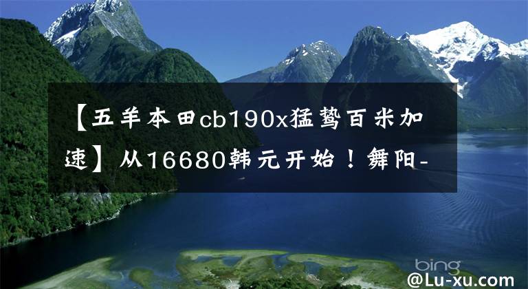 【五羊本田cb190x猛鷙百米加速】從16680韓元開(kāi)始！舞陽(yáng)-本田新猛禽CB190X再進(jìn)化